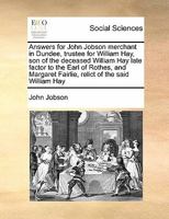 Answers for John Jobson merchant in Dundee, trustee for William Hay, son of the deceased William Hay late factor to the Earl of Rothes, and Margaret Fairlie, relict of the said William Hay 1171408595 Book Cover
