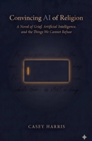Convincing AI of Religion: A Novel of Grief, Artificial Intelligence, and the Things We Cannot Refuse B0GYKD9LVM Book Cover