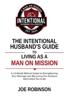 THE INTENTIONAL HUSBAND'S GUIDE TO LIVING AS A MAN ON MISSION: A 12-Month Biblical Guide to Strengthening Your Marriage and Becoming the Husband God Called You to Be B0HJL5W2QG Book Cover