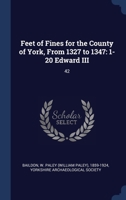Feet of Fines for the County of York, From 1327 to 1347: 1-20 Edward III: 42 1021506125 Book Cover