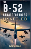 The B-52 Stratofortress Unveiled: An In-Depth Exploration of America's Longest-Serving Bomber, Its Enduring Legacy, and Untold Secrets of Advanced Technology B0FQPP6VPY Book Cover