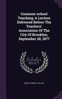 Common-school Teaching; A Lecture Delivered Before The Teachers' Association Of The City Of Brooklyn, September 28, 1877 1348183721 Book Cover