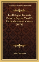 Les Refugies Francais Dans Le Pays De Vaud Et Particulierement A Vevey (1874) 116762551X Book Cover