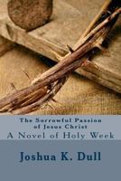 The Sorrowful Passion of Jesus Christ: A Novel of Holy Week 1496150317 Book Cover