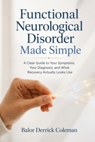 Functional Neurological Disorder Made Simple: A Clear Guide to Your Symptoms, Your Diagnosis, and What Recovery Actually Looks Like B0H9LDR9LQ Book Cover