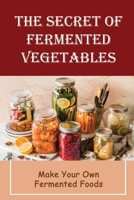 The Secret Of Fermented Vegetables: Make Your Own Fermented Foods B09V298WS6 Book Cover