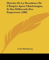 Histoire De La Decadence De L'Empire Apres Charlemagne, Et Des Differends Des Empereurs (1686) 1166068358 Book Cover