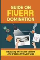 Guide On Fiverr Domination: Revealing The Fiverr Secrets And Dozens Of Fiverr Gigs: How To Do Dozens Of Fiverr Gigs B09CKS4NF7 Book Cover