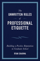 The Unwritten Rules of Professional Etiquette: Building a Positive Reputation in Graduate School 1734980508 Book Cover