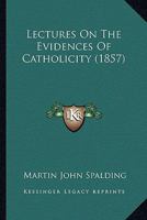 Lectures On The Evidences Of Catholicity: Delivered in the Cathedral of Louisville 1975922662 Book Cover