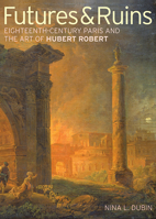 Futures & Ruins: Eighteenth-Century Paris and the Art of Hubert Robert 1606061402 Book Cover