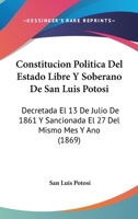 Constitucion Politica del Estado Libre y Soberano de San Luis Potosi: Decretada El 13 de Julio de 1861 y Sancionada El 27 del Mismo Mes y Ano (1869) 1146333471 Book Cover