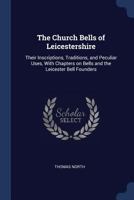 The Church Bells of Leicestershire: Their Inscriptions, Traditions, and Peculiar Uses, with Chapters on Bells and the Leicester Bell Founders 1017352771 Book Cover