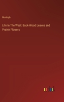 Life In The West: Back-Wood Leaves and Prairie Flowers 3385121566 Book Cover