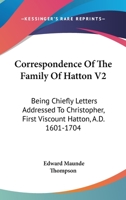 Correspondence Of The Family Of Hatton V2: Being Chiefly Letters Addressed To Christopher, First Viscount Hatton, A.D. 1601-1704 0548314497 Book Cover