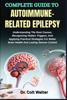 COMPLETE GUIDE TO AUTOIMMUNE-RELATED EPILEPSY: Understanding The Root Causes, Recognizing Hidden Triggers, And Applying Practical Strategies For Better Brain Health And Lasting Seizure Control B0FST52HYQ Book Cover