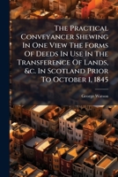 The Practical Conveyancer Shewing In One View The Forms Of Deeds In Use In The Transference Of Lands, &c. In Scotland Prior To October 1, 1845 .. 124002942X Book Cover