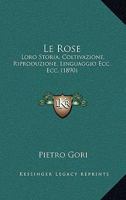 Le Rose: Loro Storia, Coltivazione, Riproduzione, Linguaggio Ecc. Ecc. (1890) 1166731960 Book Cover
