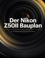 Der Nikon Z50II Bauplan: Der kompakte Masterclass-Kurs für Kreative: Flaggschiff-Autofokus, 10-Bit-Kino-Video und benutzerdefinierte Farbrezepte (German Edition) B0H59L7RS7 Book Cover