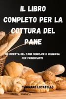 Il Libro Completo Per La Cottura del Pane: 100 Ricetta del Pane Semplice E Deliziosa Per Principianti null Book Cover