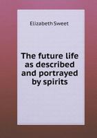 The Future Life as Described and Portrayed by Spirits, Through Mrs. Elizabeth Sweet 1142138631 Book Cover