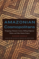 Amazonian Cosmopolitans: Navigating a Shamanic Cosmos, Shifting Indigenous Policies, and Other Modern Projects 1496230019 Book Cover