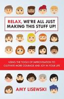 Relax, We're All Just Making This Stuff Up!: Using the Tools of Improvisation to Cultivate More Courage and Joy in Your Life 0997703008 Book Cover