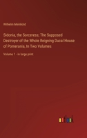 Sidonia, the Sorceress; The Supposed Destroyer of the Whole Reigning Ducal House of Pomerania, In Two Volumes: Volume 1 - in large print 336835647X Book Cover