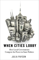 When Cities Lobby: How Local Governments Compete for Power in State Politics 0197615260 Book Cover