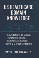 US Healthcare Domain Knowledge - Functions, Systems, Payments, Regulations, and Technology: Foundations to Digital Transformation for Business, IT, Clinical Teams & career switchers B0FS1R6YP9 Book Cover