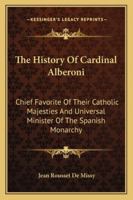 The History Of Cardinal Alberoni: Chief Favorite Of Their Catholic Majesties And Universal Minister Of The Spanish Monarchy 1432541153 Book Cover