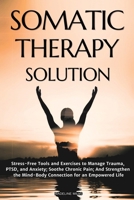 Somatic Therapy Solution: Stress-Free Tools and Exercises to Manage Trauma, PTSD, and Anxiety; Soothe Chronic Pain; And Strengthen the Mind-Body Connection for an Empowered Life B0DY75B8YM Book Cover