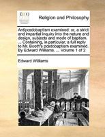Antipaedobaptism Examined, Vol. 1: Or, a Strict and Impartial Inquiry Into the Nature and Design, Subjects and Mode of Baptism (Classic Reprint) 3337368794 Book Cover