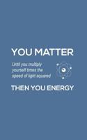 You Matter You Energy: You Matter You Energy Notebook - Physics Funny Science Doodle Diary Book Gift For Math Physic Teacher Or Biology Student Major Who Loves Geeky Nerdy Quote Saying of Atom Joke Ab 1097263940 Book Cover