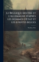 Le Belgique neutre et l'Allemagne d'après les hommes d'Etat et les juristes belges (French Edition) 1024159477 Book Cover