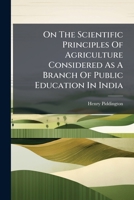On The Scientific Principles Of Agriculture Considered As A Branch Of Public Education In India 1024680614 Book Cover