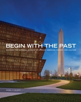 Begin with the Past: Building the National Museum of African American History and Culture 1588345696 Book Cover