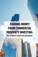 Earning Money From Commercial Property Investing: The Ultimate Guide For Beginners: How To Passively Invest In Commercial Real Estate B09BT42S2L Book Cover