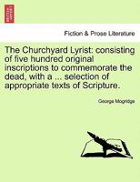 The Churchyard Lyrist: consisting of five hundred original inscriptions to commemorate the dead, with a ... selection of appropriate texts of Scripture. 1241042063 Book Cover