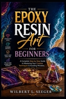 The Epoxy Resin Art For Beginners: A Complete Step-by-Step Guide to Mastering Your Creative Techniques & Avoiding Mistakes B0H292YDW8 Book Cover