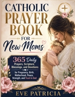 CATHOLIC PRAYER BOOK FOR NEW MOMS: 365 Daily Prayers, Scripture, Blessings, and Devotions for Pregnancy, Birth, Motherhood, Peace, Strength, and Trust in God B0HD7LX68R Book Cover