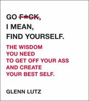 Go F*ck, I Mean, Find Yourself.: The Wisdom You Need to Get Off Your Ass and Create Your Best Self. 1507208596 Book Cover
