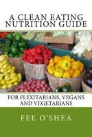 A Clean Eating Nutrition Guide: For Flexitarians, Vegans and Vegetarians 1500689491 Book Cover