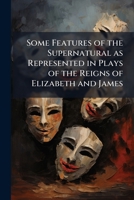 Some features of the supernatural as represented in plays of the reigns of Elizabeth and James 1178353133 Book Cover