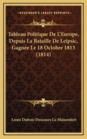 Tableau Politique De L'Europe, Depuis La Bataille De Leipsic, Gagnee Le 18 Octobre 1813 (1814) 1160257736 Book Cover