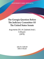 The Georgia Question Before the Judiciary Committee of the United States Senate: Arguments of J. H. Caldwell and J. E. Bryant 3337161510 Book Cover