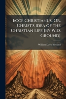 Ecce Christianus: Or Christ's Idea Of The Christian Life 102374144X Book Cover