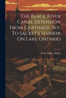 The Black River Canal Extension From Carthage, N.y. To Sacket's Harbor On Lake Ontario 1022379739 Book Cover