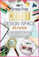 Cricut Design Space for Beginners: The STRESS-FREE Method to Master Design Space. Start Making Your First Cut, Projects and Ideas, Always Supported by Illustrated Instructions & Professional Images 1801252211 Book Cover