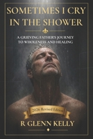 Sometimes I Cry In The Shower: A Grieving Father's Journey To Wholeness And Healing 0692483853 Book Cover